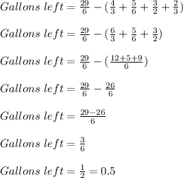 Gallons\ left = \frac{29}{6} - (\frac{4}{3} + \frac{5}{6} + \frac{3}{2} + \frac{2}{3})\\\\Gallons\ left = \frac{29}{6} - (\frac{6}{3} + \frac{5}{6} + \frac{3}{2})\\\\Gallons\ left = \frac{29}{6} - (\frac{12 + 5 + 9}{6})\\\\Gallons\ left = \frac{29}{6} - \frac{26}{6}\\\\Gallons\ left = \frac{29 - 26}{6}\\\\Gallons\ left = \frac{3}{6}\\\\Gallons\ left = \frac{1}{2} = 0.5