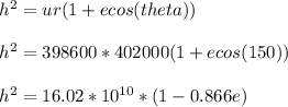 h^{2} = ur(1 + ecos (theta)) \\\\h^{2} = 398600 * 402000(1 + ecos (150))\\\\h^{2} = 16.02*10^{10} * (1 -0.866e )