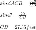 sin\angle ACB=\frac{AB}{CB}\\\\sin47=\frac{20}{CB}\\\\CB=27.35feet