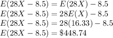 E(28X-8.5)=E(28X)-8.5\\E(28X-8.5)=28E(X)-8.5\\E(28X-8.5)=28(16.33)-8.5\\E(28X-8.5)=\$448.74