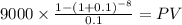 9000 \times \frac{1-(1+0.1)^{-8} }{0.1} = PV\\