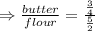 \Rightarrow\frac {butter}{flour} =\frac{\frac{3}{4} }{\frac{5}{2}}