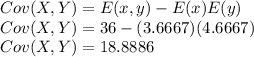 Cov(X,Y)=E(x,y)-E(x)E(y)\\Cov(X,Y)=36-(3.6667)(4.6667)\\Cov(X,Y)=18.8886\\