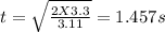 t = \sqrt{\frac{2X3.3}{3.11 }}= 1.457 s