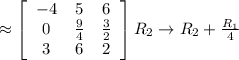 \approx  \left[\begin{array}{ccc}-4&5&6\\ 0&\frac{9}{4}&\frac{3}{2}\\ 3&6&2\end{array}\right] R_2 \rightarrow R_2+\frac{R_1}{4}