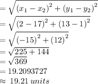 =  \sqrt{ {(x_1 - x_2)}^{2}  + {(y_1 - y_2)}^{2} }  \\  = \sqrt{ {(2 - 17 )}^{2}  + {(13 - 1)}^{2} }   \\  =  \sqrt{ {( - 15 )}^{2}  + {(12)}^{2} }    \\  =  \sqrt{225 + 144}  \\  =  \sqrt{369}  \\  = 19.2093727 \\  \approx \: 19.21 \: units