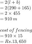 = 2(l + b) \\  = 2(290 + 165) \\  = 2 \times 455 \\  = 910 \: m \\  \\ cost \: of \: fencing \\  = 910 \times 15 \\  = Rs. 13,650