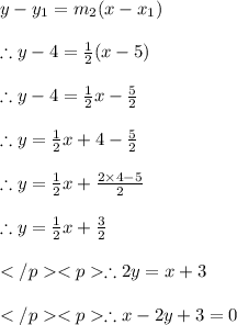 y - y_1 = m_2(x-x_1) \\\\ \therefore y- 4=\frac{1}{2}(x-5)\\\\ \therefore y- 4=\frac{1}{2}x-\frac{5}{2}\\\\ \therefore y=\frac{1}{2}x+4-\frac{5}{2}\\\\ \therefore y=\frac{1}{2}x+\frac{2\times 4-5}{2}\\\\ \therefore y=\frac{1}{2}x+\frac{3}{2}\\\\\therefore 2y= x +3\\\\\therefore x -2y + 3=0 \\