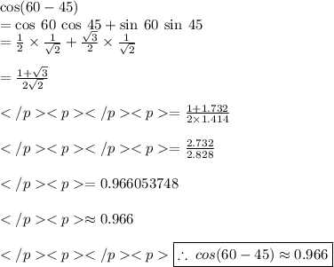 \cos(60 \degree - 45 \degree) \\  =\cos \: 60 \degree  \: \cos \: 45 \degree + \sin \: 60 \degree  \: \sin \: 45 \degree \\  =  \frac{1}{2}  \times  \frac{1}{ \sqrt{2} }  +  \frac{ \sqrt{3} }{2}  \times  \frac{1}{ \sqrt{2}}   \\  \\  =  \frac{1 +  \sqrt{3} }{2 \sqrt{2} }  \\  \\  =\frac{1 +  1.732}{2 \times 1.414 } \\\\=\frac{2.732}{2.828} \\\\=0.966053748\\\\\approx 0.966\\\\ \red { \boxed{\therefore \: cos(60 \degree - 45 \degree)  \approx 0.966 }} \\