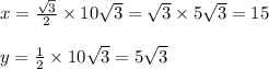 x = \frac{ \sqrt{3} }{2}  \times 10 \sqrt{3}  =  \sqrt{3}  \times 5 \sqrt{3}  = 15 \\  \\ y =  \frac{1}{2}  \times 10 \sqrt{3}  = 5 \sqrt{3}