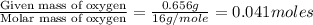 \frac{\text{Given mass of oxygen}}{\text{Molar mass of oxygen}}=\frac{0.656g}{16g/mole}=0.041moles