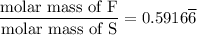 \dfrac{\text{molar mass of F}}{\text{molar mass of S}}=0.5916\overline 6