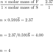 \dfrac{n\times \text{molar mass of F}}{1\times \text{molar mass of S}}=\dfrac{2.37}{1}\\\\\\n\times 0.591\overline 6=2.37\\\\\\n=2.37/0.591\overline 6=4.00\\\\\\n=4