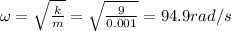 \omega=\sqrt{\frac{k}{m}}=\sqrt{\frac{9}{0.001}}=94.9 rad/s