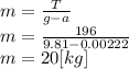 m=\frac{T}{g-a}\\ m=\frac{196}{9.81-0.00222}\\m=20[kg]