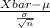 \frac{Xbar - \mu}{\frac{\sigma}{\sqrt{n} } }