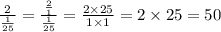 \frac{2}{ \frac{1}{25} }  =  \frac{ \frac{2}{1} }{ \frac{1}{25} }  =  \frac{2 \times 25}{1 \times 1}  = 2 \times 25 = 50