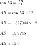 tan\ 53 = \frac{AB}{12}\\\\AB = tan\ 53 \times 12\\\\AB = 1.327044 \times 12\\\\AB = 15.9245\\\\AB \approx 15.9