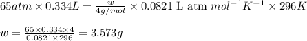 65atm\times 0.334L=\frac{w}{4g/mol}\times 0.0821\text{ L atm }mol^{-1}K^{-1}\times 296K\\\\w=\frac{65\times 0.334\times 4}{0.0821\times 296}=3.573g