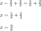 x - \frac{2}{3} + \frac{2}{3} = \frac{5}{6} + \frac{2}{3}\\\\x =  \frac{5}{6} + \frac{2}{3}\\\\x = \frac{9}{6}