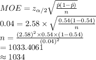 MOE=z_{ \alpha /2}\sqrt{\frac{\hat p(1-\hat p)}{n} }\\0.04=2.58\times \sqrt{\frac{0.54(1-0.54)}{n} }\\n=\frac{(2.58)^{2}\times 0.54\times (1-0.54)}{(0.04)^{2}} \\=1033.4061\\\approx1034