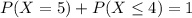 P(X = 5) + P(X \leq 4) = 1