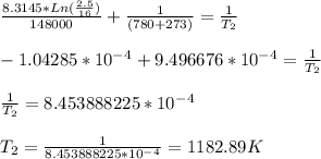 \frac{8.3145*Ln ( \frac{2.5}{16} )}{148000} + \frac{1}{(780+273)} =  \frac{1}{T_2}\\\\-1.04285*10^-^4 + 9.496676*10^-^4 =  \frac{1}{T_2}\\\\ \frac{1}{T_2} = 8.453888225*10^-^4\\\\T_2 = \frac{1}{8.453888225*10^-^4} = 1182.89 K