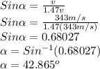 Sin\alpha =\frac{v}{1.47v}\\ Sin\alpha =\frac{343m/s}{1.47(343m/s)} \\Sin\alpha =0.68027\\\alpha =Sin^{-1}(0.68027)\\\alpha  =42.865^{o}