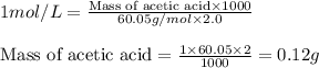 1mol/L=\frac{\text{Mass of acetic acid}\times 1000}{60.05g/mol\times 2.0}\\\\\text{Mass of acetic acid}=\frac{1\times 60.05\times 2}{1000}=0.12g