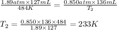 \frac{1.89atm\times 127mL}{484K}=\frac{0.850atm\times 136mL}{T_2}\\\\T_2=\frac{0.850\times 136\times 484}{1.89\times 127}=233K
