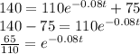 140= 110 e^{-0.08t} + 75\\140-75=110 e^{-0.08t}\\\frac{65}{110}  = e^{-0.08t}