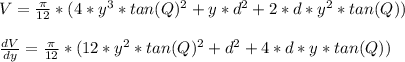 V = \frac{\pi }{12}*(4*y^3*tan(Q) ^2 + y*d^2 + 2*d*y^2*tan(Q)})\\\\\frac{dV}{dy} =  \frac{\pi }{12}*(12*y^2*tan(Q) ^2 + d^2 + 4*d*y*tan(Q)})\\\\