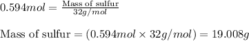 0.594mol=\frac{\text{Mass of sulfur}}{32g/mol}\\\\\text{Mass of sulfur}=(0.594mol\times 32g/mol)=19.008g