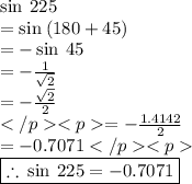 \sin \: 225 \degree \:  \\  =  \sin \: (180 \degree + 45\degree) \\  =  -  \sin \: 45 \degree \\  =  -  \frac{1}{ \sqrt{2} }  \\  =  -  \frac{\sqrt{2}}{2}\\= -  \frac{1.4142}{2}\\=-0.7071 \\  \red{ \boxed{\therefore \:  \sin \: 225 \degree  =   - 0.7071}}