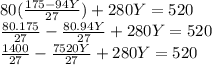 80(\frac{175-94Y}{27})+280Y=520\\ \frac{80.175}{27}-\frac{80.94Y}{27}+280Y=520\\  \frac{1400}{27}-\frac{7520Y}{27}+280Y=520\\