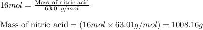 16mol=\frac{\text{Mass of nitric acid}}{63.01g/mol}\\\\\text{Mass of nitric acid}=(16mol\times 63.01g/mol)=1008.16g