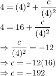 4=(4)^2+\dfrac{c}{(4)^2}\\\\4 = 16+\dfrac{c}{(4)^2}\\\\\Rightarrow \dfrac{c}{(4)^2}=-12\\\Rightarrow c =-12(16)\\\Rightarrow c =-192