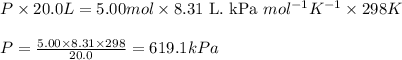 P\times 20.0L=5.00mol\times 8.31\text{ L. kPa }mol^{-1}K^{-1}\times 298K\\\\P=\frac{5.00\times 8.31\times 298}{20.0}=619.1kPa