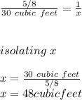 \frac{5/8}{30\ cubic\ feet}=\frac{1}{x} \\\\\\ isolating\ x\\\\x=\frac{30\ cubic\ feet}{5/8} \\x=48 cubic feet\\