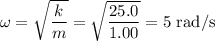 \omega = \sqrt{\dfrac{k}{m}} = \sqrt{\dfrac{25.0}{1.00}}= 5 \text{ rad/s}