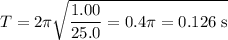 T = 2\pi\sqrt{\dfrac{1.00}{25.0} = 0.4\pi = 0.126 \text{ s}}