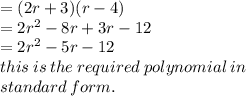 = (2r + 3)(r - 4) \\  = 2 {r}^{2}  - 8r + 3r - 12 \\  =  2 {r}^{2}  - 5r - 12  \\ this \: is \: the \: required \: polynomial \: in \:  \\ standard \: form.