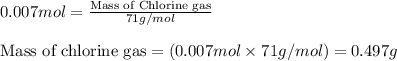0.007mol=\frac{\text{Mass of Chlorine gas}}{71g/mol}\\\\\text{Mass of chlorine gas}=(0.007mol\times 71g/mol)=0.497g