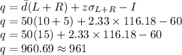 q=\bar{d}(L+R)+z\sigma_{L+R}-I\\q=50(10+5)+2.33\times 116.18-60\\q=50(15)+2.33\times 116.18-60\\q=960.69 \approx 961