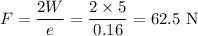 F = \dfrac{2W}{e} = \dfrac{2\times5}{0.16}=62.5\text{ N}