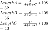 Length A=\frac{A}{A+B+C}*108\\               =32\\Length B= \frac{B}{A+B+C}*108\\                =36\\Length C=\frac{C}{A+B+C}*108\\               =40