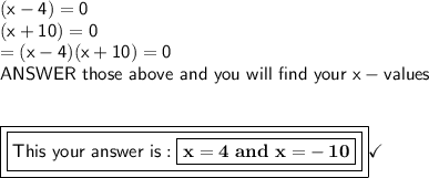 \mathsf{(x-4)=0}\\\mathsf{(x+10)=0}\\\mathsf{=(x-4)(x+10)=0}\\\mathsf{ANSWER\ those\ above\ and\ you\ will\ find\ your\ x-values}\\\\\\\boxed{\boxed{\mathsf{This\ your\ answer\ is: \boxed{\mathsf{\bf{x=4\ and\ x=}-10}}}}}\checkmark