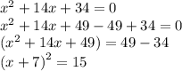 {x}^{2}  + 14x + 34 = 0 \\  {x}^{2}  + 14x + 49 - 49 + 34 = 0 \\ ( {x}^{2}  + 14x + 49) = 49 - 34 \\  {(x + 7)}^{2}  = 15