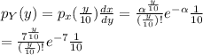 p_Y(y)=p_x(\frac{y}{10} )\frac{dx}{dy} =\frac{\alpha^{\frac{y}{10} } }{(\frac{y}{10})! }e^{-\alpha } \frac{1}{10}\\ =\frac{7^{\frac{y}{10} } }{(\frac{y}{10})! }e^{-7 } \frac{1}{10}