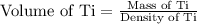 \text{Volume of Ti}=\frac{\text{Mass of Ti}}{\text{Density of Ti}}